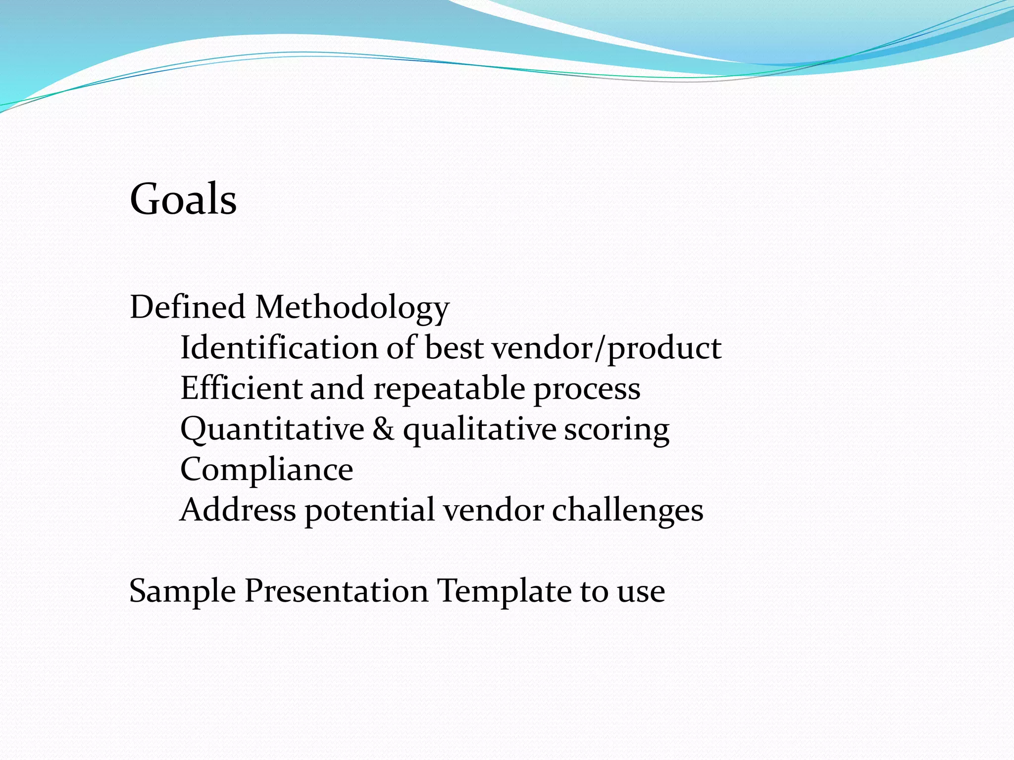 Goals
Defined Methodology
Identification of best vendor/product
Efficient and repeatable process
Quantitative & qualitative scoring
Compliance
Address potential vendor challenges
Sample Presentation Template to use
 