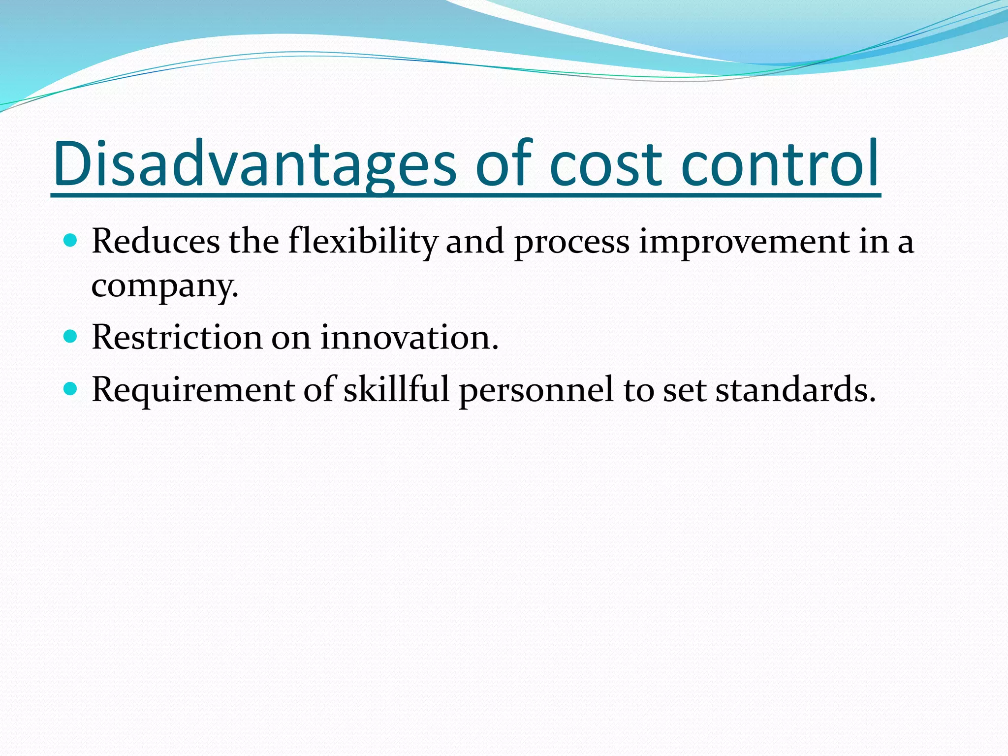 Disadvantages of cost control
 Reduces the flexibility and process improvement in a
company.
 Restriction on innovation.
 Requirement of skillful personnel to set standards.
 