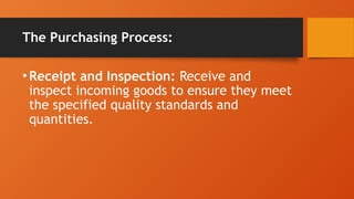 The Purchasing Process:
•Receipt and Inspection: Receive and
inspect incoming goods to ensure they meet
the specified quality standards and
quantities.
 