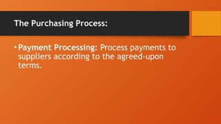 The Purchasing Process:
•Payment Processing: Process payments to
suppliers according to the agreed-upon
terms.
 
