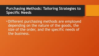 Purchasing Methods: Tailoring Strategies to
Specific Needs
•Different purchasing methods are employed
depending on the nature of the goods, the
size of the order, and the specific needs of
the business.
 