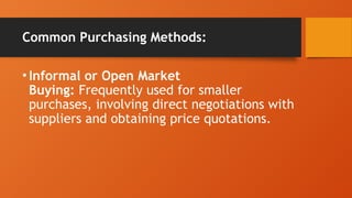 Common Purchasing Methods:
•Informal or Open Market
Buying: Frequently used for smaller
purchases, involving direct negotiations with
suppliers and obtaining price quotations.
 