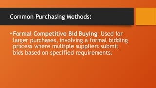 Common Purchasing Methods:
•Formal Competitive Bid Buying: Used for
larger purchases, involving a formal bidding
process where multiple suppliers submit
bids based on specified requirements.
 