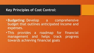 Key Principles of Cost Control:
•Budgeting: Develop a comprehensive
budget that outlines anticipated income and
expenses.
•This provides a roadmap for financial
management and helps track progress
towards achieving financial goals
 