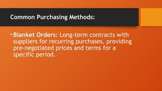 Common Purchasing Methods:
•Blanket Orders: Long-term contracts with
suppliers for recurring purchases, providing
pre-negotiated prices and terms for a
specific period.
 