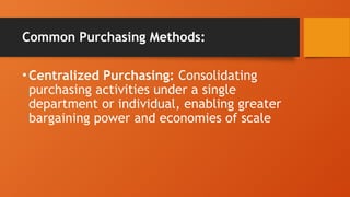 Common Purchasing Methods:
•Centralized Purchasing: Consolidating
purchasing activities under a single
department or individual, enabling greater
bargaining power and economies of scale
 