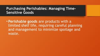 Purchasing Perishables: Managing Time-
Sensitive Goods
•Perishable goods are products with a
limited shelf life, requiring careful planning
and management to minimize spoilage and
waste.
 