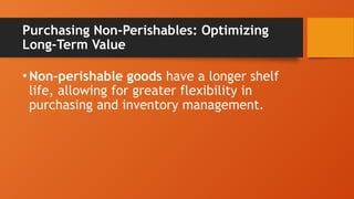 Purchasing Non-Perishables: Optimizing
Long-Term Value
•Non-perishable goods have a longer shelf
life, allowing for greater flexibility in
purchasing and inventory management.
 