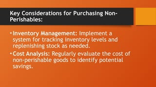 Key Considerations for Purchasing Non-
Perishables:
•Inventory Management: Implement a
system for tracking inventory levels and
replenishing stock as needed.
•Cost Analysis: Regularly evaluate the cost of
non-perishable goods to identify potential
savings.
 