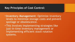 Key Principles of Cost Control:
•Inventory Management: Optimize inventory
levels to minimize storage costs and prevent
spoilage or obsolescence.
•This involves implementing strategies like
just-in-time inventory management or
implementing efficient stock rotation
systems.
 