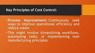 Key Principles of Cost Control:
•Process Improvement: Continuously seek
ways to improve operational efficiency and
reduce waste.
•This might involve streamlining workflows,
automating tasks, or implementing lean
manufacturing principles.
 