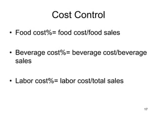 17
Cost Control
• Food cost%= food cost/food sales
• Beverage cost%= beverage cost/beverage
sales
• Labor cost%= labor cost/total sales
 