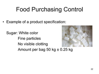 22
Food Purchasing Control
• Example of a product specification:
Sugar: White color
Fine particles
No visible clotting
Amount per bag 50 kg ± 0.25 kg
 