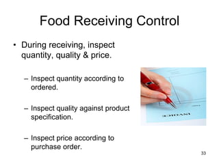 33
Food Receiving Control
• During receiving, inspect
quantity, quality & price.
– Inspect quantity according to
ordered.
– Inspect quality against product
specification.
– Inspect price according to
purchase order.
 