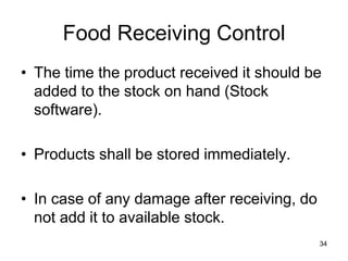 34
Food Receiving Control
• The time the product received it should be
added to the stock on hand (Stock
software).
• Products shall be stored immediately.
• In case of any damage after receiving, do
not add it to available stock.
 
