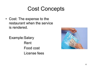 4
Cost Concepts
• Cost: The expense to the
restaurant when the service
is rendered.
Example:Salary
Rent
Food cost
License fees
 