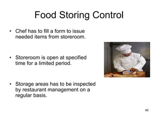 40
Food Storing Control
• Chef has to fill a form to issue
needed items from storeroom.
• Storeroom is open at specified
time for a limited period.
• Storage areas has to be inspected
by restaurant management on a
regular basis.
 