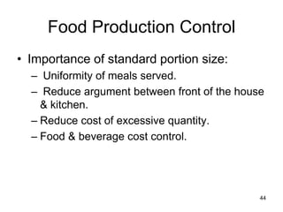 44
Food Production Control
• Importance of standard portion size:
– Uniformity of meals served.
– Reduce argument between front of the house
& kitchen.
– Reduce cost of excessive quantity.
– Food & beverage cost control.
 