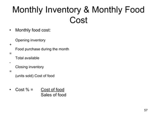 57
Monthly Inventory & Monthly Food
Cost
• Monthly food cost:
Opening inventory
+
Food purchase during the month
=
Total available
-
Closing inventory
=
(units sold) Cost of food
• Cost % = Cost of food
Sales of food
 
