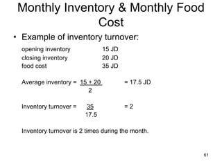 61
Monthly Inventory & Monthly Food
Cost
• Example of inventory turnover:
opening inventory 15 JD
closing inventory 20 JD
food cost 35 JD
Average inventory = 15 + 20 = 17.5 JD
2
Inventory turnover = 35 = 2
17.5
Inventory turnover is 2 times during the month.
 