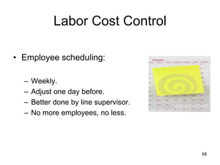 68
Labor Cost Control
• Employee scheduling:
– Weekly.
– Adjust one day before.
– Better done by line supervisor.
– No more employees, no less.
 