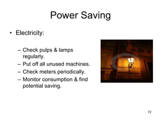 72
Power Saving
• Electricity:
– Check pulps & lamps
regularly.
– Put off all unused machines.
– Check meters periodically.
– Monitor consumption & find
potential saving.
 