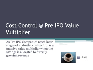 Cost Control @ Pre IPO
A Value Multiplier
As Pre IPO Companies reach later
stages of maturity, cost control is a
massive value multiplier when the
savings is allocated to directly
growing revenue $375
Bill Kohnen 2014
 
