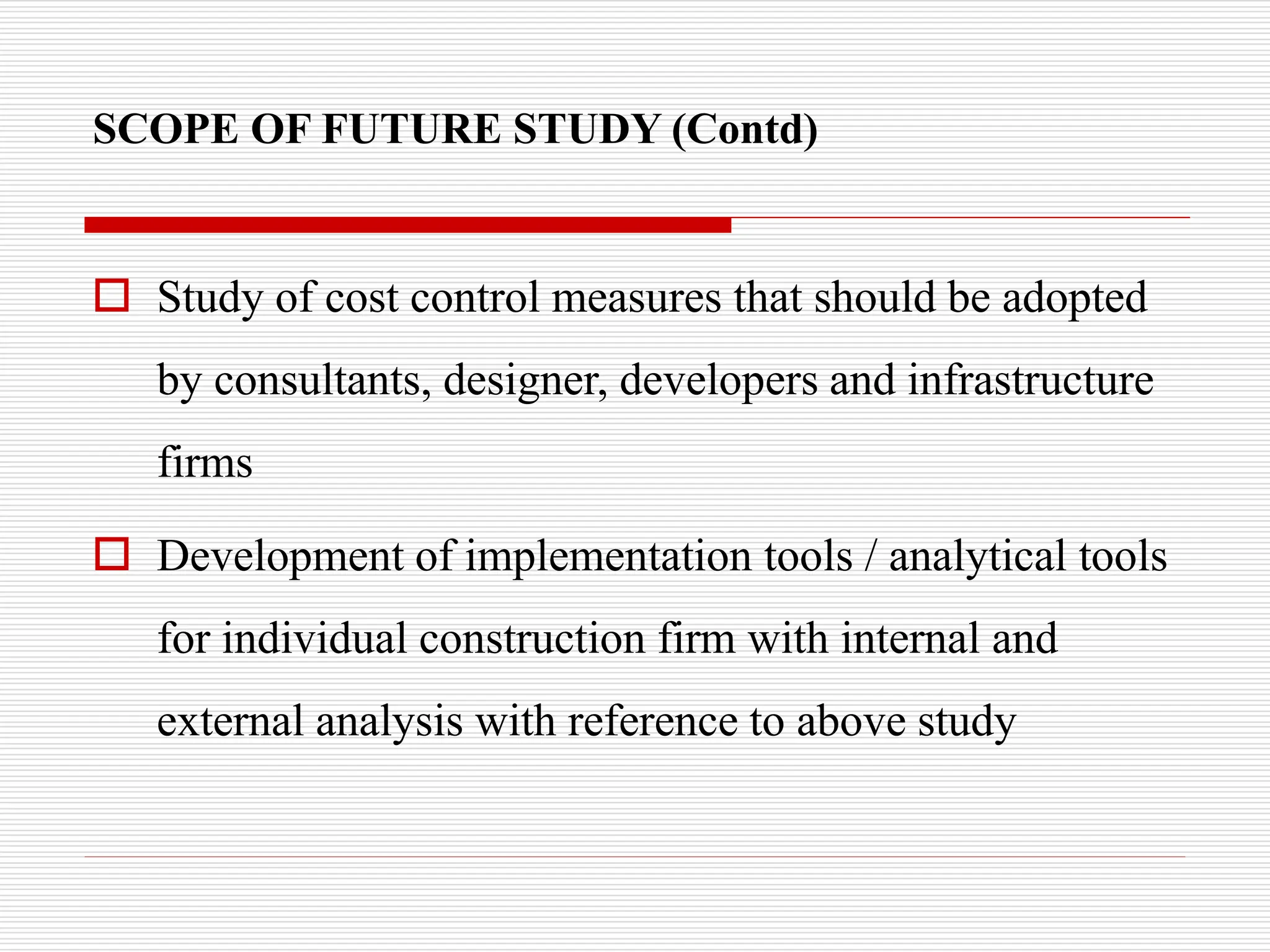 SCOPE OF FUTURE STUDY (Contd)
 Study of cost control measures that should be adopted
by consultants, designer, developers and infrastructure
firms
 Development of implementation tools / analytical tools
for individual construction firm with internal and
external analysis with reference to above study
 