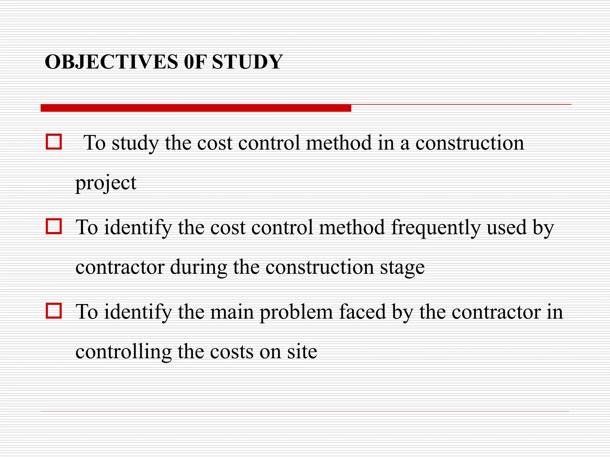 OBJECTIVES 0F STUDY
 To study the cost control method in a construction
project
 To identify the cost control method frequently used by
contractor during the construction stage
 To identify the main problem faced by the contractor in
controlling the costs on site
 