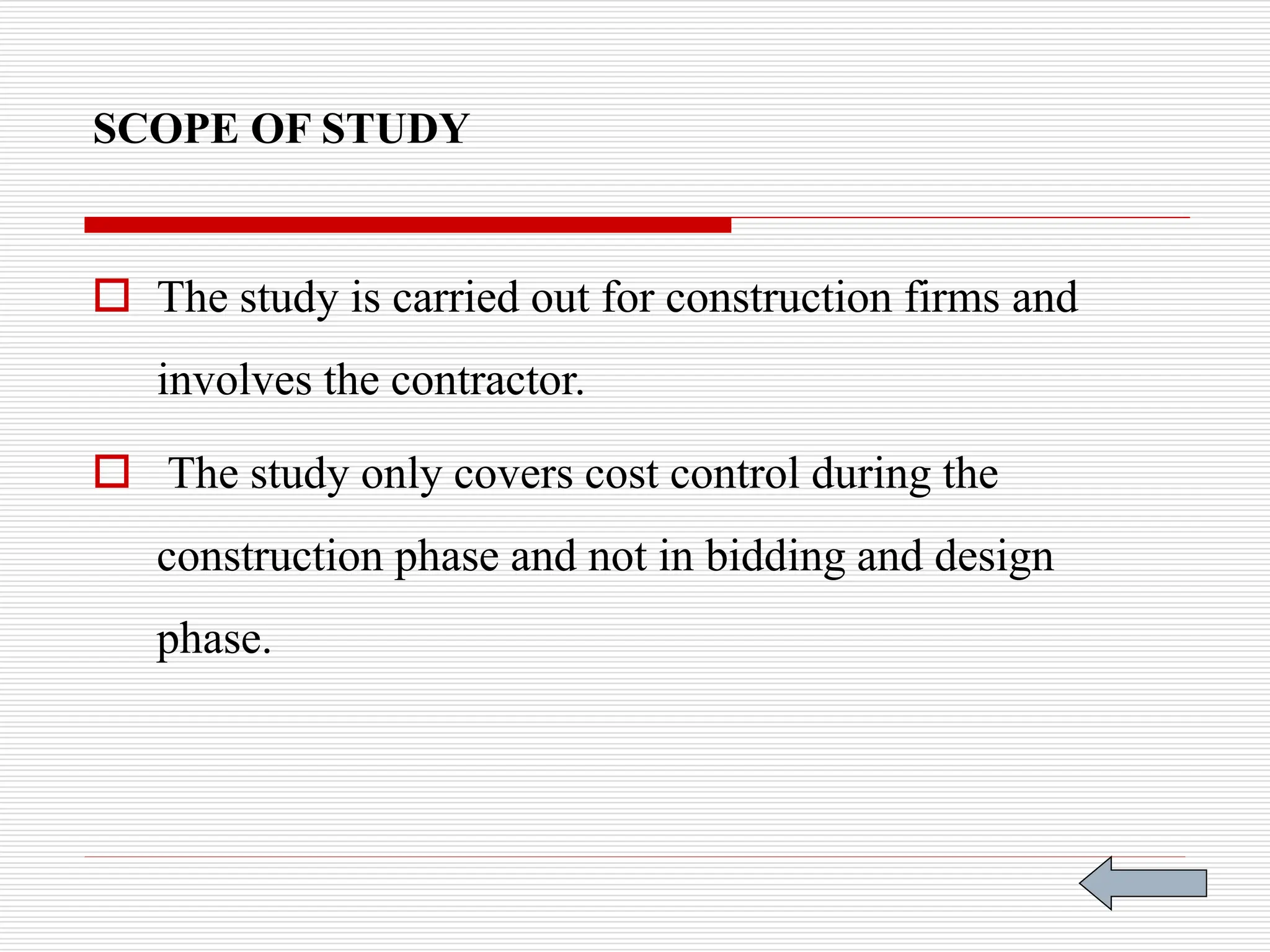 SCOPE OF STUDY
 The study is carried out for construction firms and
involves the contractor.
 The study only covers cost control during the
construction phase and not in bidding and design
phase.
 