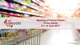 1
Click to edit Master title style
Opening of Costco France
10 key points
21st of June 2017
CONTACT US
Olivier Delangre
CEO
E. olivier.delangre@amoobi.com
W. www.amoobi.com
 