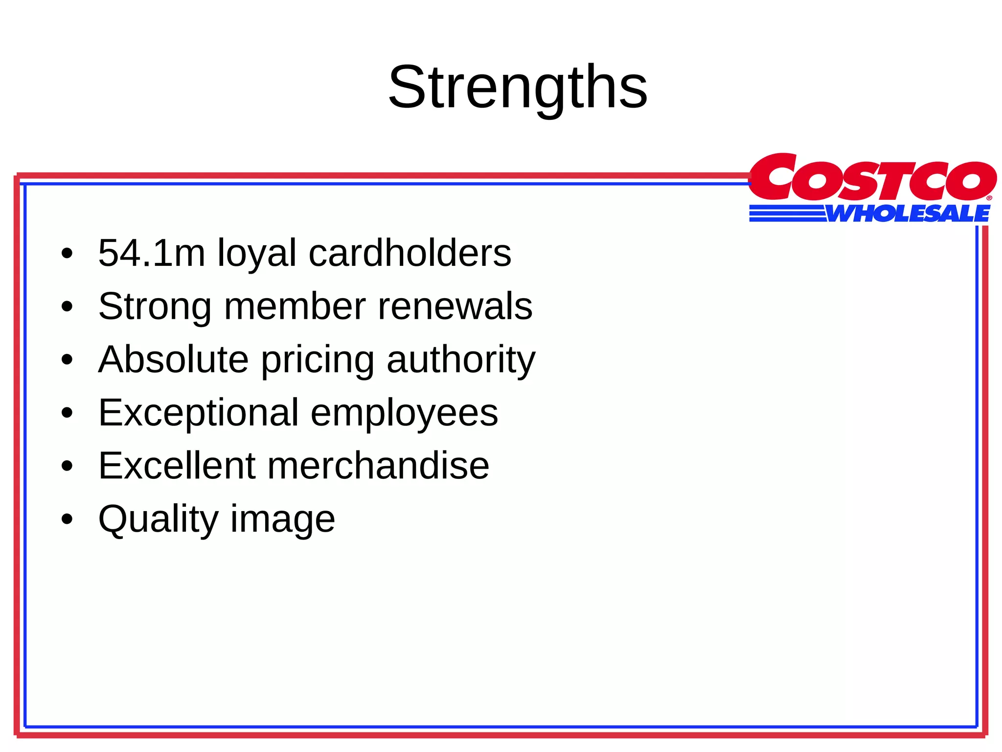 Strengths 54.1m loyal cardholders Strong member renewals Absolute pricing authority Exceptional employees Excellent merchandise Quality image 
