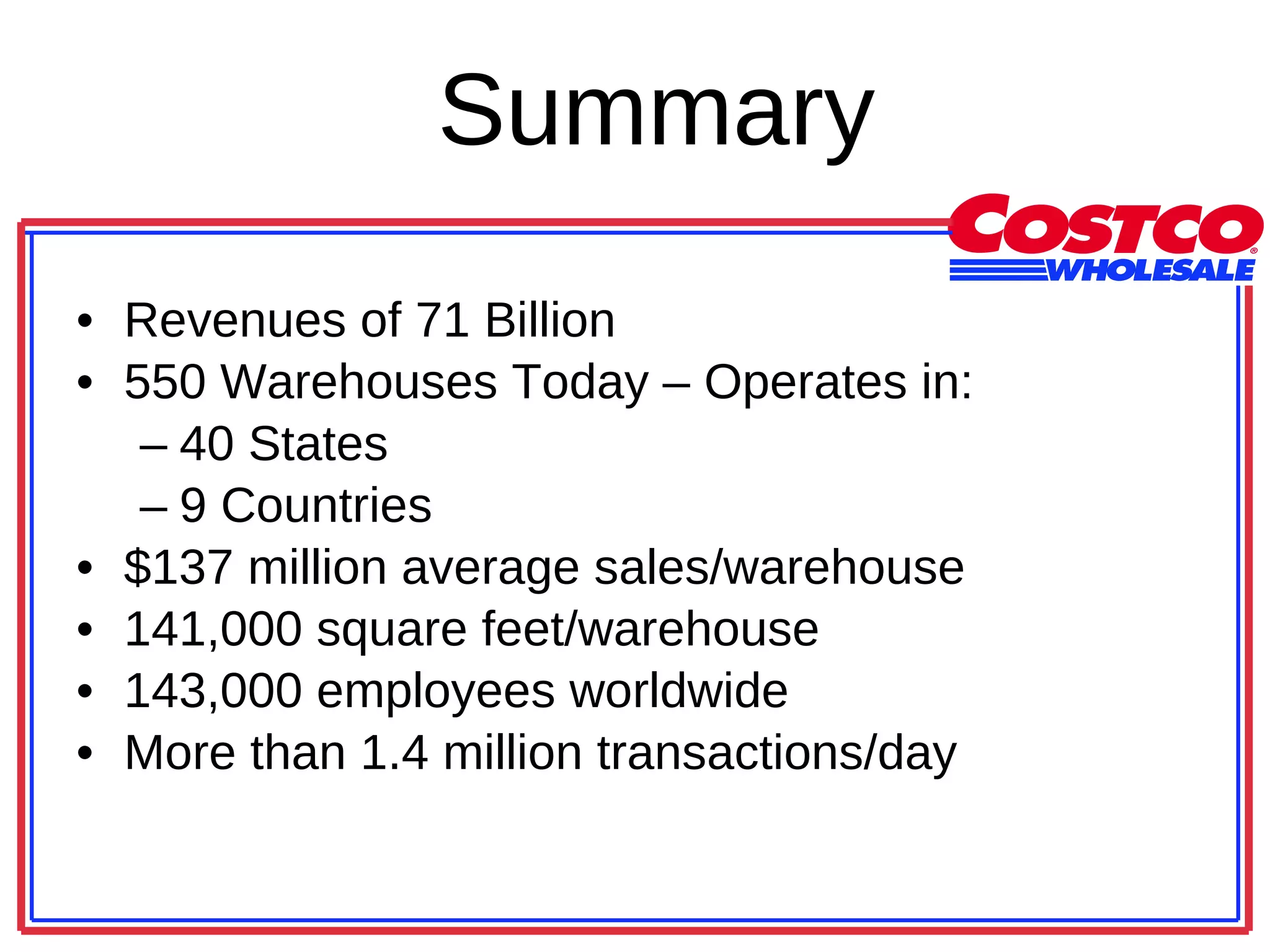 Summary Revenues of 71 Billion 550 Warehouses Today – Operates in: 40 States 9 Countries $137 million average sales/warehouse 141,000 square feet/warehouse 143,000 employees worldwide More than 1.4 million transactions/day 