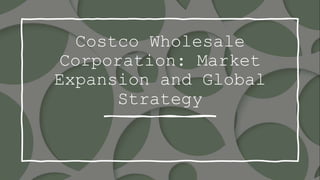 Costco Wholesale
Corporation: Market
Expansion and Global
Strategy
 