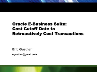 Oracle E-Business Suite: Cost Cutoff Date to Retroactively Cost Transactions Eric Guether eguether@gmail.com 