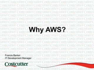 Why AWS? Francis Barton IT Development Manager 