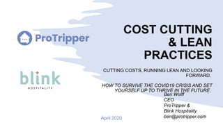 COST CUTTING
& LEAN
PRACTICES
CUTTING COSTS, RUNNING LEAN AND LOOKING
FORWARD.
HOW TO SURVIVE THE COVID19 CRISIS AND SET
YOURSELF UP TO THRIVE IN THE FUTURE.
Ben Wolff
CEO
ProTripper &
Blink Hospitality
ben@protripper.comApril 2020
 