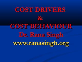 COST DRIVERSCOST DRIVERS
&&
COST BEHAVIOURCOST BEHAVIOUR
Dr. Rana SinghDr. Rana Singh
www.ranasingh.orgwww.ranasingh.org
 