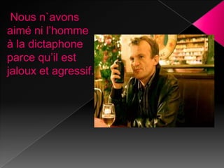 Nous n`avons
aimé ni l’homme
à la dictaphone
parce qu’il est
jaloux et agressif.