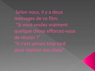 Selon nous, il y a deux
messages de ce film:
“Si vous voulez vraiment
quelque chose efforcez-vous
de réussir !”
“Il n’est jamais trop tard
pour réaliser vos rêves”