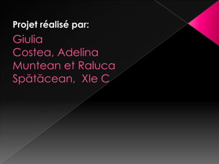 Projet réalisé par:
Giulia
Costea, Adelina
Muntean et Raluca
Spătăcean, XIe C