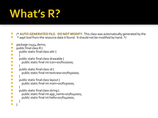 


/* AUTO-GENERATED FILE. DO NOT MODIFY. This class was automatically generated by the
* aapt tool from the resource data it found. It should not be modified by hand. */




















package cs454.demo;
public final class R {
public static final class attr {
}
public static final class drawable {
public static final int icon=0x7f020000;
}
public static final class id {
public static final int textview=0x7f050000;
}
public static final class layout {
public static final int main=0x7f030000;
}
public static final class string {
public static final int app_name=0x7f040001;
public static final int hello=0x7f040000;
}
}

 