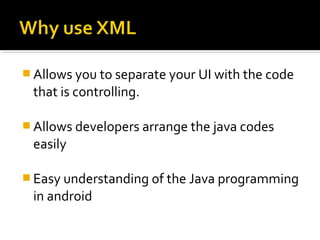  Allows you to separate your UI with the code

that is controlling.
 Allows developers arrange the java codes

easily
 Easy understanding of the Java programming

in android

 