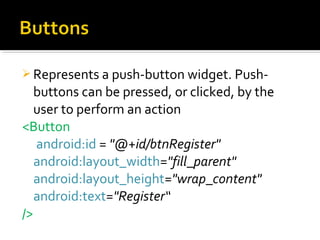  Represents a push-button widget. Push-

buttons can be pressed, or clicked, by the
user to perform an action
<Button
android:id = "@+id/btnRegister"
android:layout_width="fill_parent"
android:layout_height="wrap_content"
android:text="Register“
/>

 
