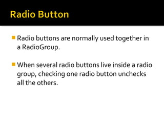  Radio buttons are normally used together in

a RadioGroup.
 When several radio buttons live inside a radio

group, checking one radio button unchecks
all the others.

 
