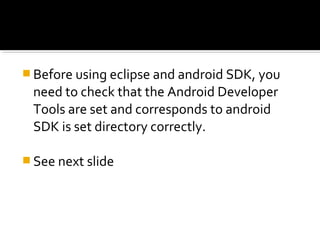  Before using eclipse and android SDK, you

need to check that the Android Developer
Tools are set and corresponds to android
SDK is set directory correctly.
 See next slide

 