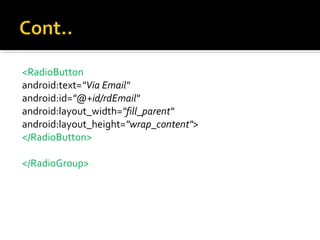 <RadioButton
android:text=“Via Email"
android:id="@+id/rdEmail"
android:layout_width="fill_parent"
android:layout_height="wrap_content">
</RadioButton>
</RadioGroup>

 