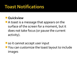  Quickview
 A toast is a message that appears on the

surface of the screen for a moment, but it
does not take focus (or pause the current
activity).
 so it cannot accept user input
 You can customize the toast layout to include

images

 
