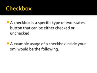  A checkbox is a specific type of two-states

button that can be either checked or
unchecked.
 A example usage of a checkbox inside your

xml would be the following.

 