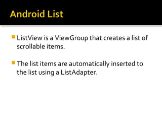  ListView is a ViewGroup that creates a list of 

scrollable items. 

 The list items are automatically inserted to 

the list using a ListAdapter.

 